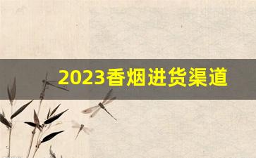 2023香烟进货渠道-2024香烟溯源到店