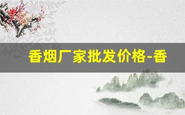 香烟厂家批发价格-香烟官方批发