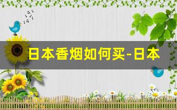 日本香烟如何买-日本香烟为什么这么便宜
