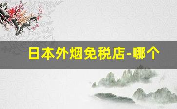 日本外烟免税店-哪个免税店能买日本烟