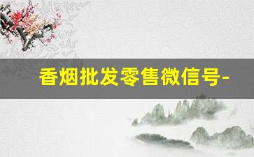 香烟批发零售微信号-香烟专营商店