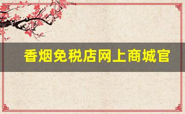 香烟免税店网上商城官方网站-香烟免税店和专柜有区别吗
