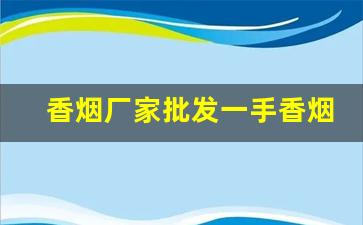 香烟厂家批发一手香烟-烟厂批发正宗烟