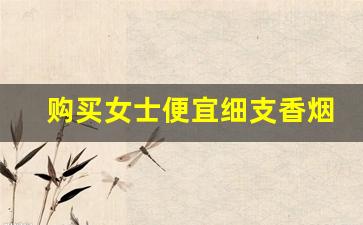 购买女士便宜细支香烟-女士香烟价格实惠
