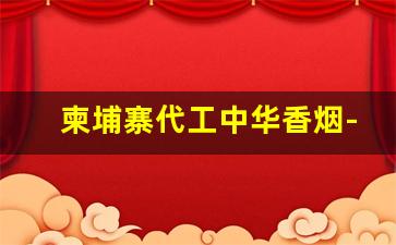 柬埔寨代工中华香烟-柬埔寨香烟排行榜前十名图片