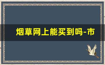 烟草网上能买到吗-市面上能买到烟草吗