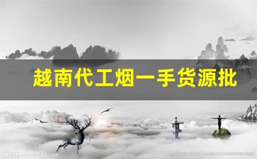越南代工烟一手货源批发-越南进口烟专卖网