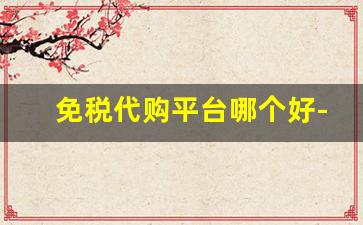 免税代购平台哪个好-免税店代购和官网的区别
