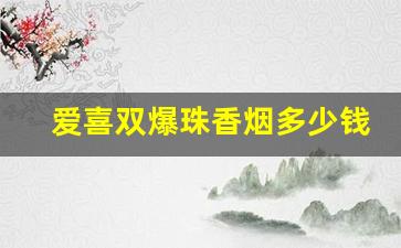 爱喜双爆珠香烟多少钱-爱喜白盒香烟多少钱一盒