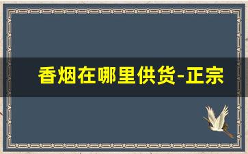 香烟在哪里供货-正宗香烟到哪里批发