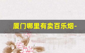 厦门哪里有卖百乐烟-厦门百乐烟一般在哪个商店可以买