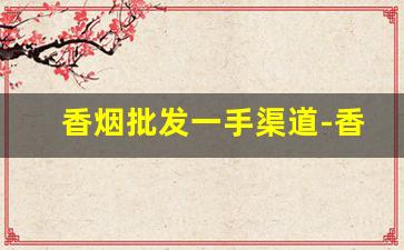 香烟批发一手渠道-香烟代销商在哪里