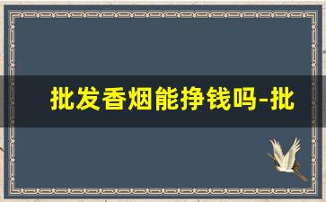 批发香烟能挣钱吗-批发烟利润大吗