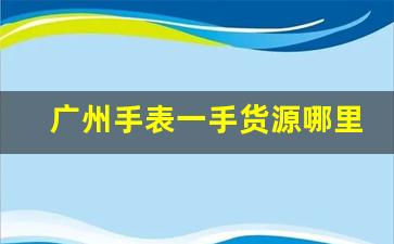 广州手表一手货源哪里拿-手表一手货源渠道