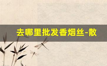 去哪里批发香烟丝-散装香烟丝哪里批发
