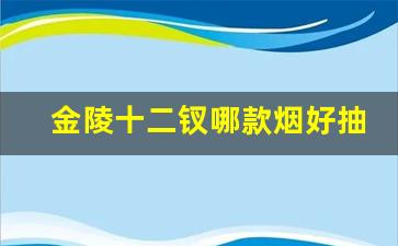 金陵十二钗哪款烟好抽-金陵十二钗烟金钗口感怎么样