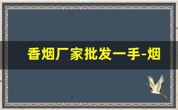 香烟厂家批发一手-烟工厂直营批发