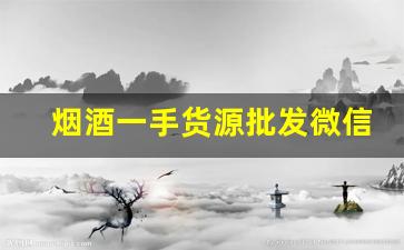 烟酒一手货源批发微信交流群-烟酒批发商在哪里找