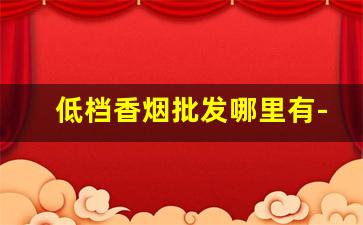 低档香烟批发哪里有-高档香烟怎么卖