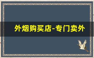 外烟购买店-专门卖外烟店
