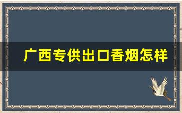 广西专供出口香烟怎样？越南专供出口香烟靠谱-香烟越南货和国内的有什么区别