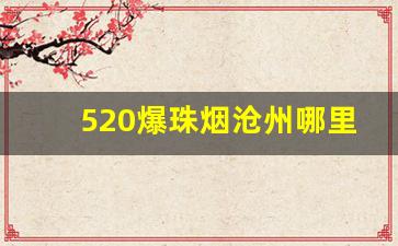 520爆珠烟沧州哪里卖-520草莓爆珠烟哪里有卖沈阳