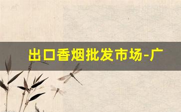 出口香烟批发市场-广州出口香烟价格