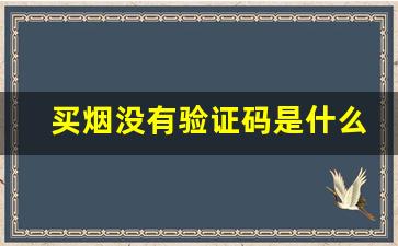 买烟没有验证码是什么原因-为啥我买烟没有编码