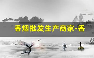香烟批发生产商家-香烟供货商联系方式