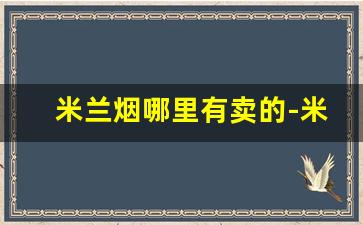 米兰烟哪里有卖的-米兰烟属于哪里的品牌烟