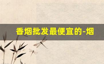 香烟批发最便宜的-烟批发一条比散装便宜多少