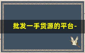 批发一手货源的平台-1688批发网拿货怎么样