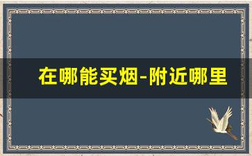 在哪能买烟-附近哪里可以买烟呀