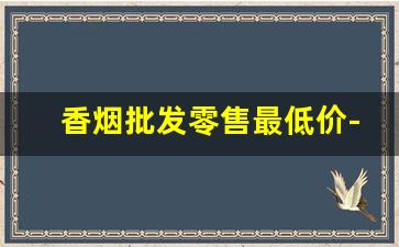 香烟批发零售最低价-香烟的普遍价格便宜