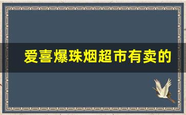 爱喜爆珠烟超市有卖的吗-爱喜香烟一般在什么地方有卖的