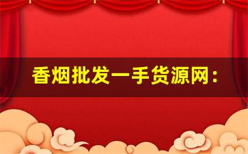 香烟批发一手货源网：烟草批发市场进货-各种香烟批发零售