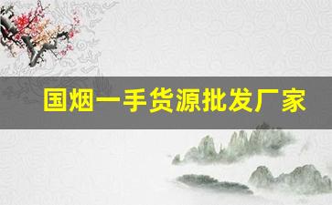 国烟一手货源批发厂家直销-烟的供货价格表