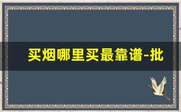 买烟哪里买最靠谱-批发烟的哪个平台最便宜