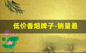 低价香烟牌子-销量最好的香烟价位