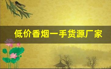 低价香烟一手货源厂家批发代理-附近靠谱的香烟批发商推荐 