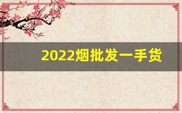 2022烟批发一手货源价钱-烟批发多少一盒