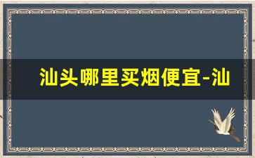 汕头哪里买烟便宜-汕头6元左右便宜点烟