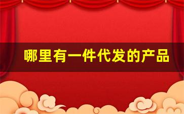 哪里有一件代发的产品-官方账号怎么找一件代发的产品