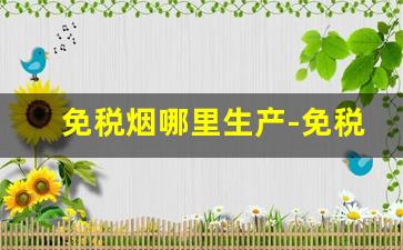 免税烟哪里生产-免税烟一般在哪里卖的