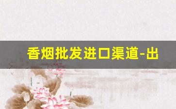 香烟批发进口渠道-出口香烟哪里供货
