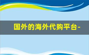 国外的海外代购平台-海外代购平台哪个最好