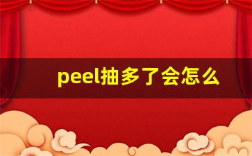 peel抽多了会怎么样-peel真伪鉴别方法