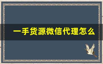 一手货源微信代理怎么做-微信货源代理靠谱吗