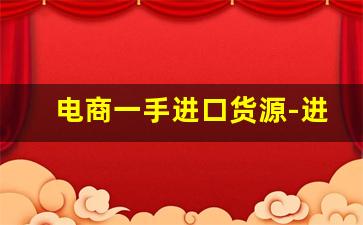 电商一手进口货源-进口电商平台海外货源