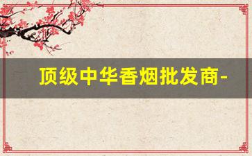 顶级中华香烟批发商-中华品牌的香烟产地